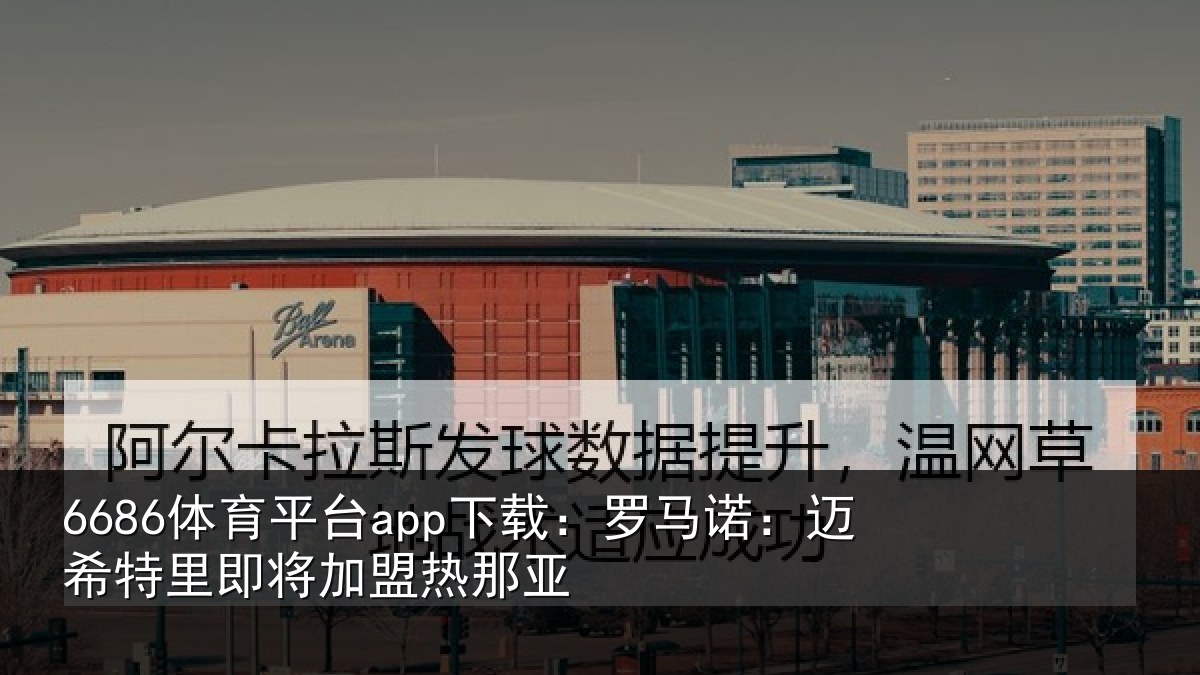 6686体育平台app下载:罗马诺:迈希特里即将加盟热那亚