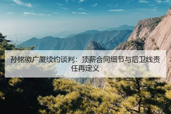 孙铭徽广厦续约谈判：顶薪合同细节与后卫线责任再定义