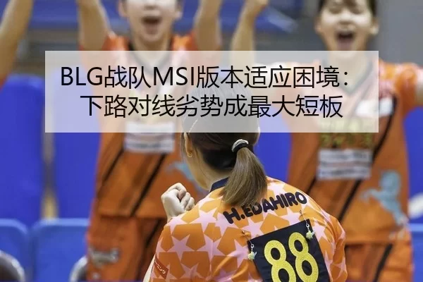 BLG战队MSI版本适应困境：下路对线劣势成最大短板