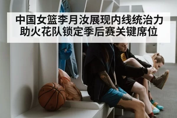 中国女篮李月汝展现内线统治力助火花队锁定季后赛关键席位