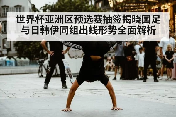 世界杯亚洲区预选赛抽签揭晓国足与日韩伊同组出线形势全面解析