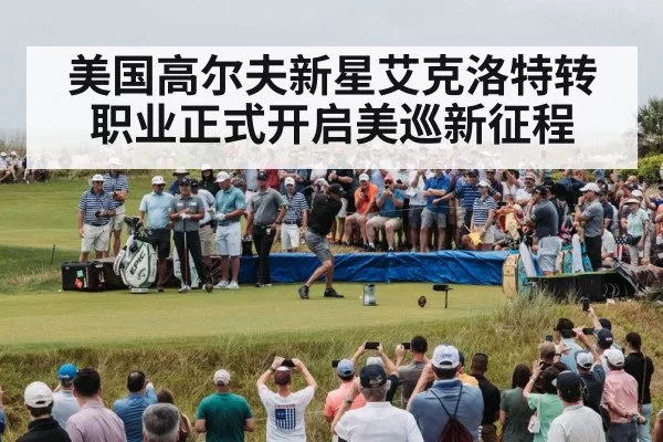 美国高尔夫新星艾克洛特转职业正式开启美巡新征程