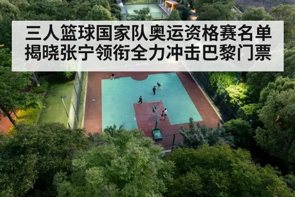 三人篮球国家队奥运资格赛名单揭晓张宁领衔全力冲击巴黎门票