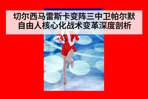 切尔西马雷斯卡变阵三中卫帕尔默自由人核心化战术变革深度剖析